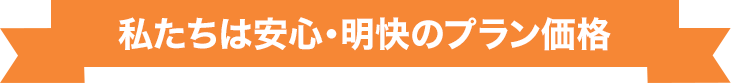 私たちは安⼼・明快のプラン価格