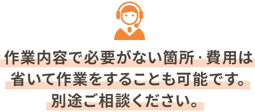作業内容で必要がない箇所‧費⽤は省いて作業をすることも可能です。別途ご相談ください。