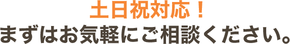 ⼟⽇祝対応！まずはお気軽にご相談ください。