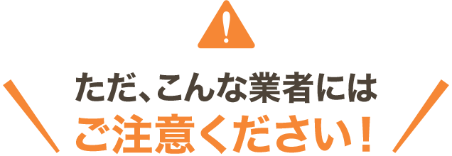 ただ、こんな業者にはご注意ください！
