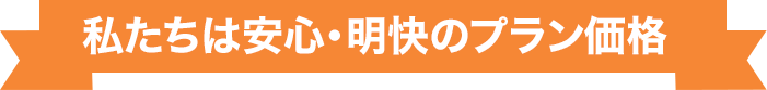 私たちは安⼼・明快のプラン価格